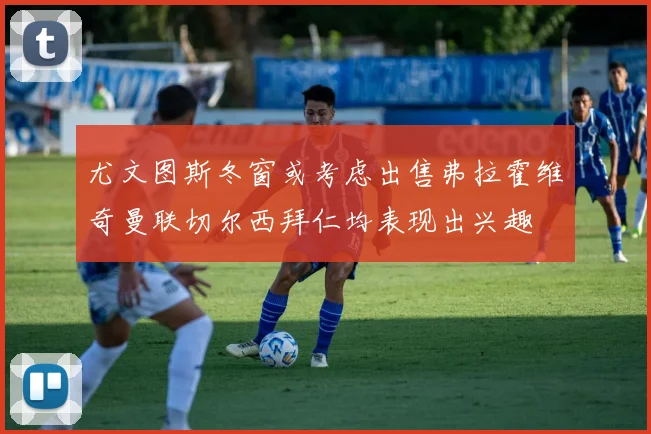 尤文图斯冬窗或考虑出售弗拉霍维奇曼联切尔西拜仁均表现出兴趣