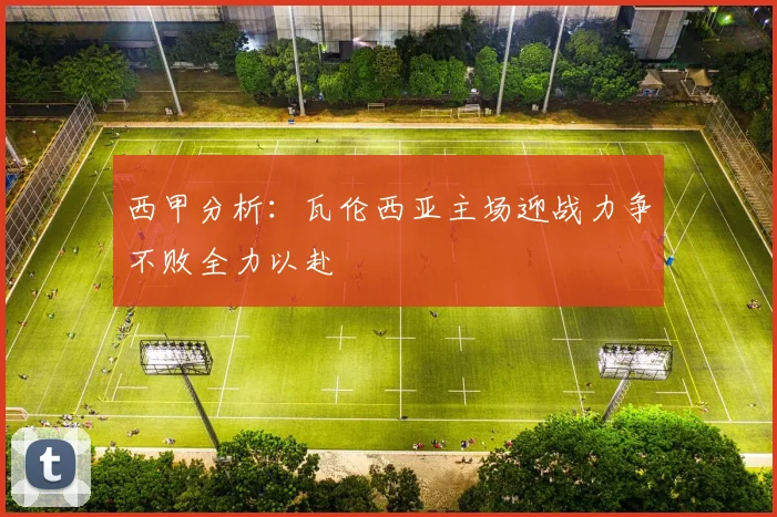 西甲分析：瓦伦西亚主场迎战力争不败全力以赴