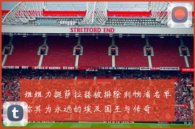 姐姐力挺萨拉赫被排除利物浦名单称其为永远的埃及国王与传奇