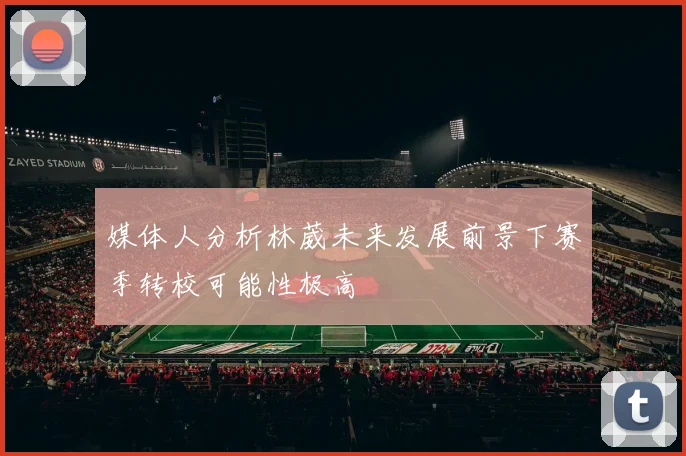 媒体人分析林葳未来发展前景下赛季转校可能性极高