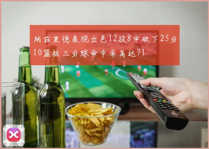 纳兹里德表现出色12投8中砍下25分10篮板三分球命中率高达71