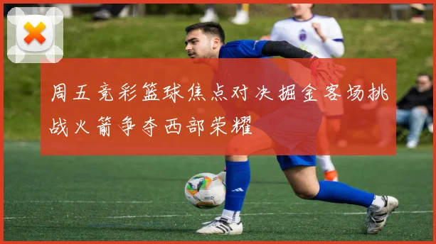 周五竞彩篮球焦点对决掘金客场挑战火箭争夺西部荣耀
