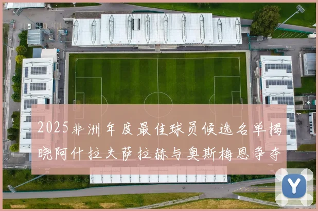 2025非洲年度最佳球员候选名单揭晓阿什拉夫萨拉赫与奥斯梅恩争夺荣耀