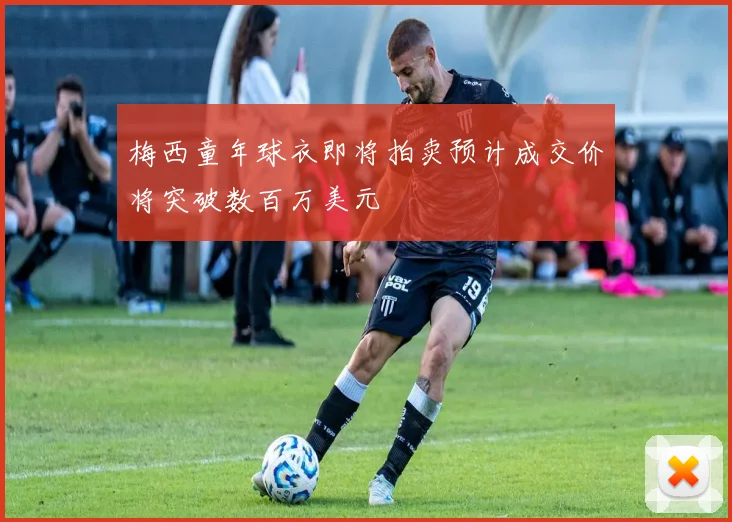 梅西童年球衣即将拍卖预计成交价将突破数百万美元