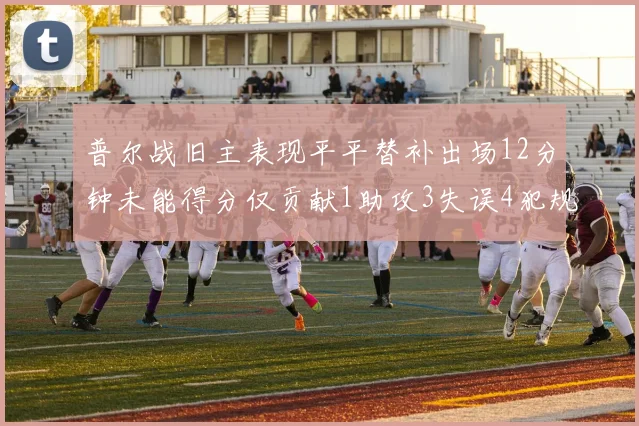 普尔战旧主表现平平替补出场12分钟未能得分仅贡献1助攻3失误4犯规