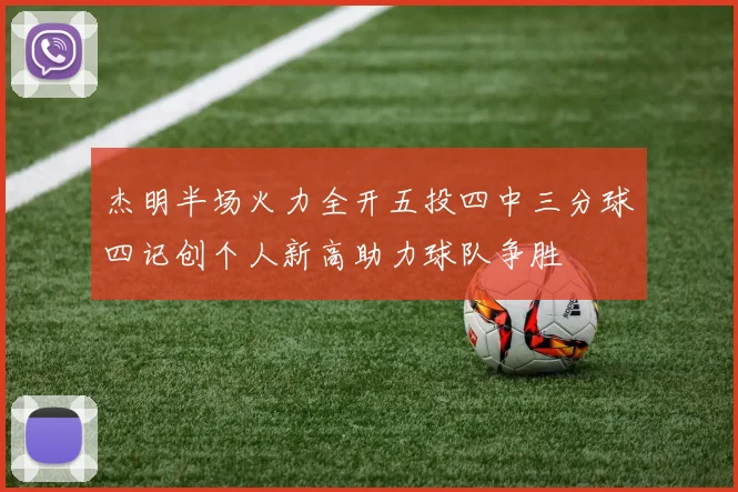 杰明半场火力全开五投四中三分球四记创个人新高助力球队争胜
