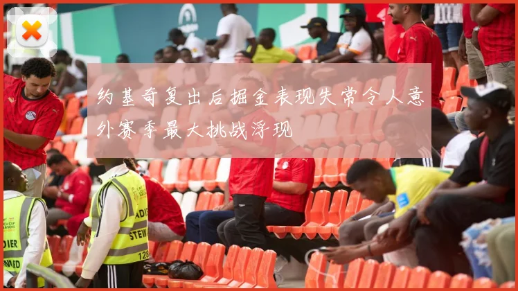 约基奇复出后掘金表现失常令人意外赛季最大挑战浮现