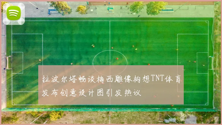 拉波尔塔畅谈梅西雕像构想TNT体育发布创意设计图引发热议
