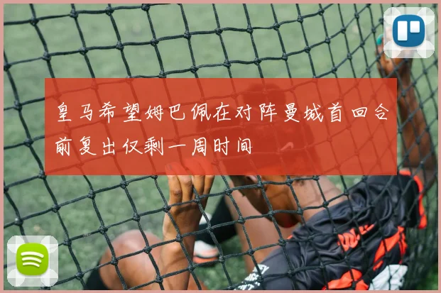 皇马希望姆巴佩在对阵曼城首回合前复出仅剩一周时间