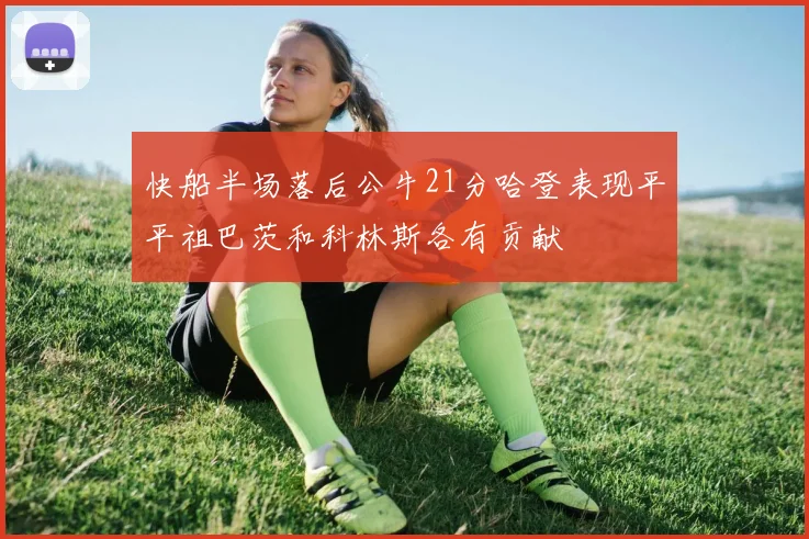 快船半场落后公牛21分哈登表现平平祖巴茨和科林斯各有贡献