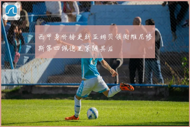 西甲身价榜更新亚姆贝领衔维尼修斯第四佩德里紧随其后