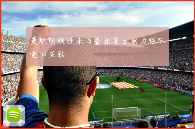 曼联防线迎来马奎尔复出助力球队重回正轨