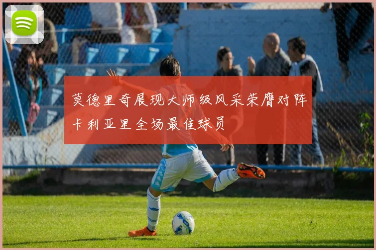 莫德里奇展现大师级风采荣膺对阵卡利亚里全场最佳球员