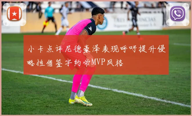 小卡点评尼德豪泽表现呼吁提升侵略性借鉴字约帝MVP风格