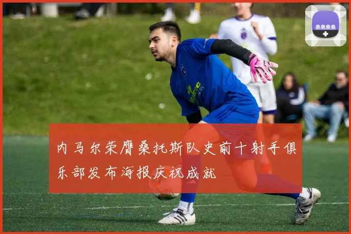内马尔荣膺桑托斯队史前十射手俱乐部发布海报庆祝成就