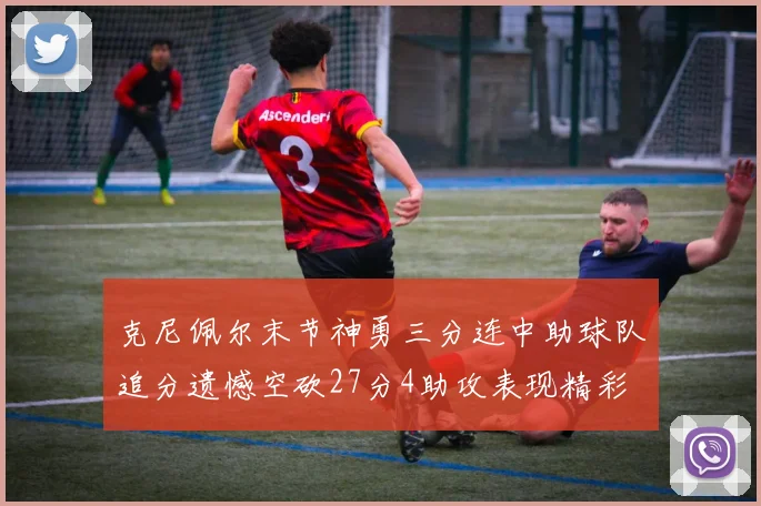 克尼佩尔末节神勇三分连中助球队追分遗憾空砍27分4助攻表现精彩