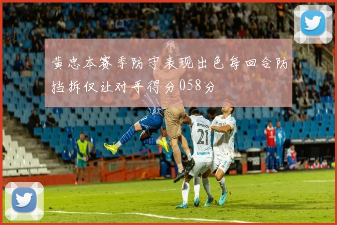 黄忠本赛季防守表现出色每回合防挡拆仅让对手得分058分