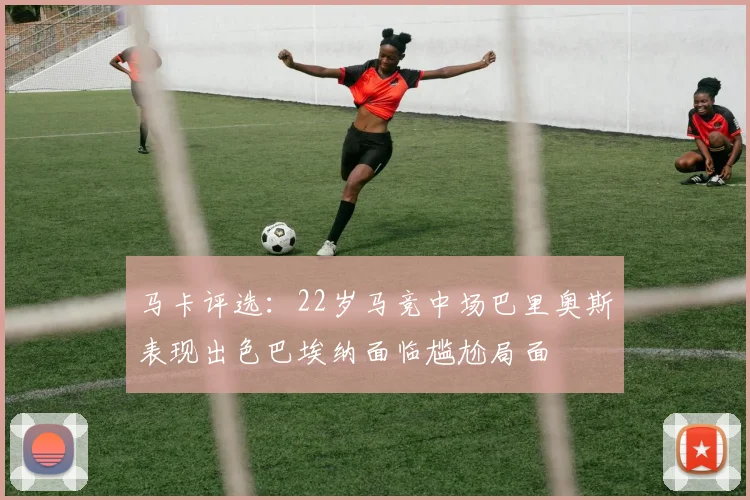 马卡评选：22岁马竞中场巴里奥斯表现出色巴埃纳面临尴尬局面