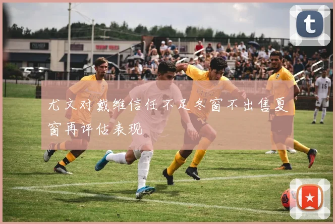 尤文对戴维信任不足冬窗不出售夏窗再评估表现