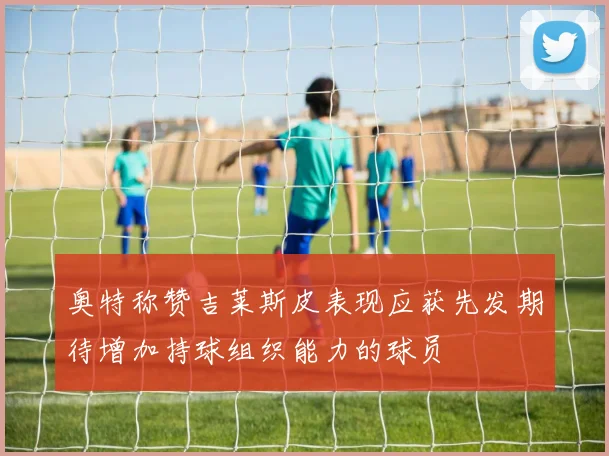 奥特称赞吉莱斯皮表现应获先发期待增加持球组织能力的球员