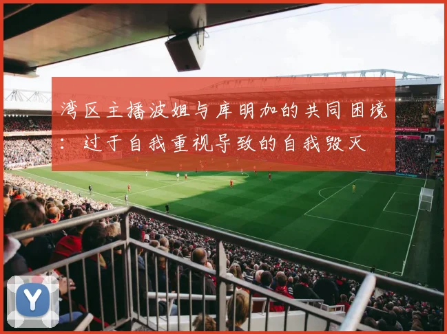 湾区主播波姐与库明加的共同困境：过于自我重视导致的自我毁灭