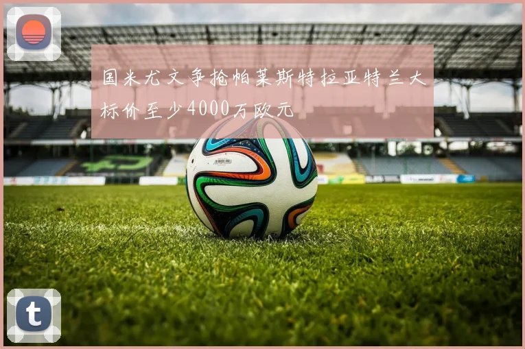 国米尤文争抢帕莱斯特拉亚特兰大标价至少4000万欧元