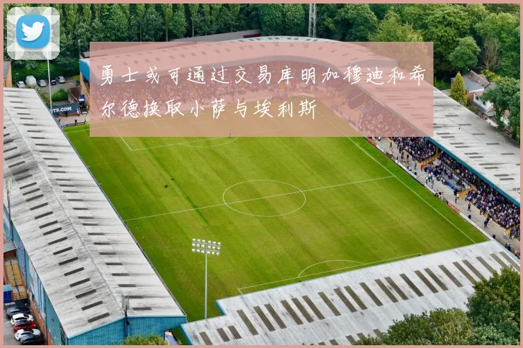 勇士或可通过交易库明加穆迪和希尔德换取小萨与埃利斯